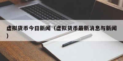 虚拟货币今日新闻（虚拟货币最新消息与新闻）