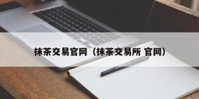 抹茶交易官网（抹茶交易所 官网）