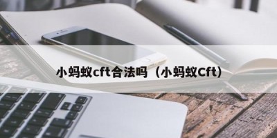 小蚂蚁cft合法吗（小蚂蚁Cft）