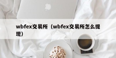 wbfex交易所（wbfex交易所怎么提现）