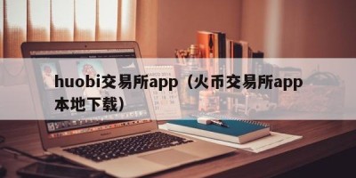 huobi交易所app（火币交易所app本地下载）