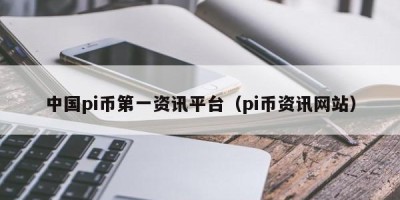 中国pi币第一资讯平台（pi币资讯网站）