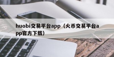 huobi交易平台app（火币交易平台app官方下载）