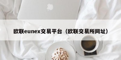 欧联eunex交易平台（欧联交易所网址）