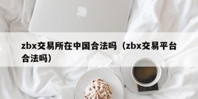 zbx交易所在中国合法吗（zbx交易平台合法吗）