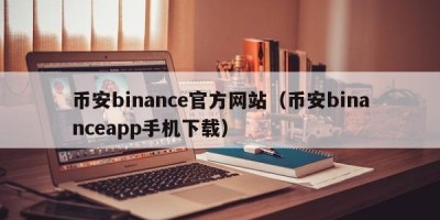 币安binance官方网站（币安binanceapp手机下载）