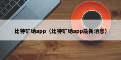 比特矿场app（比特矿场app最新消息）