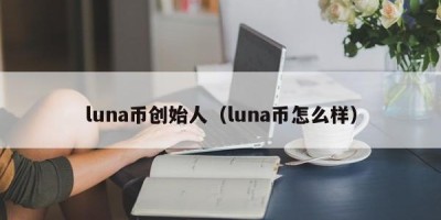 luna币创始人（luna币怎么样）