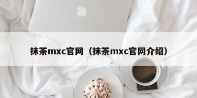 抹茶mxc官网（抹茶mxc官网介绍）