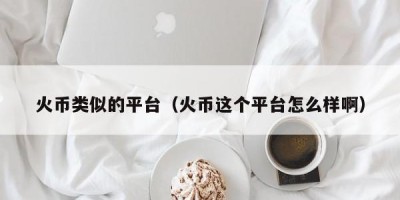 火币类似的平台（火币这个平台怎么样啊）