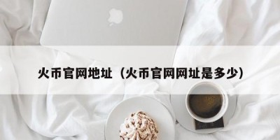 火币官网地址（火币官网网址是多少）