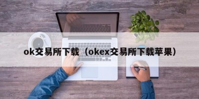 ok交易所下载（okex交易所下载苹果）