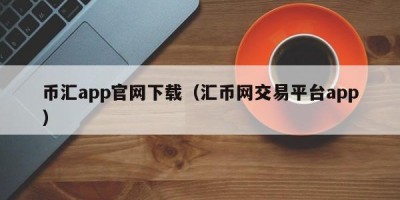 币汇app官网下载（汇币网交易平台app）