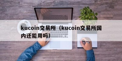 kucoin交易所（kucoin交易所国内还能用吗）