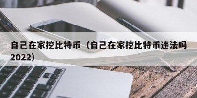 自己在家挖比特币（自己在家挖比特币违法吗2022）