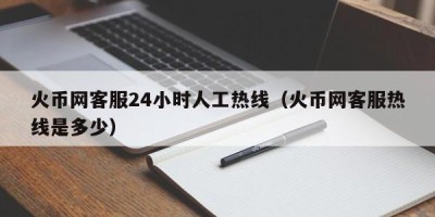 火币网客服24小时人工热线（火币网客服热线是多少）