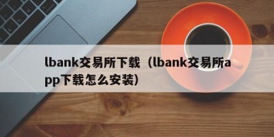 lbank交易所下载（lbank交易所app下载怎么安装）