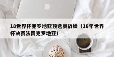 18世界杯克罗地亚预选赛战绩（18年世界杯决赛法国克罗地亚）