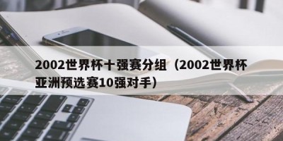 2002世界杯十强赛分组（2002世界杯亚洲预选赛10强对手）