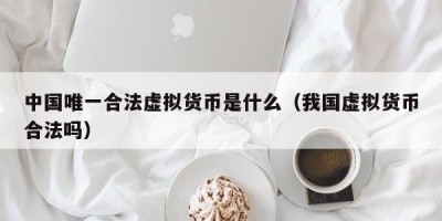 中国唯一合法虚拟货币是什么（我国虚拟货币合法吗）