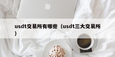 usdt交易所有哪些（usdt三大交易所）