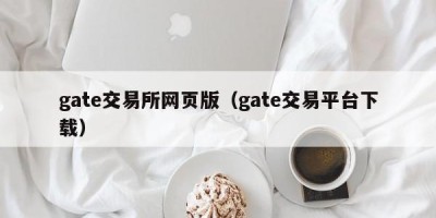 gate交易所网页版（gate交易平台下载）