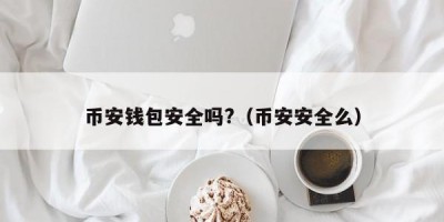 币安钱包安全吗?（币安安全么）