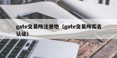 gate交易所注册地（gate交易所实名认证）