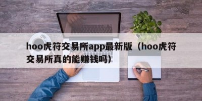 hoo虎符交易所app最新版（hoo虎符交易所真的能赚钱吗）