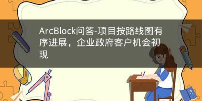 ArcBlock问答-项目按路线图有序进展，企业政府客户机会初现