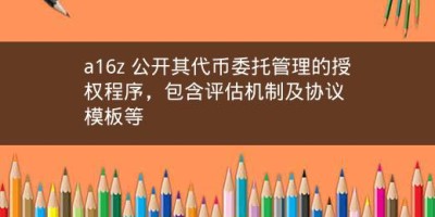 a16z 公开其代币委托管理的授权程序，包含评估机制及协议模板等