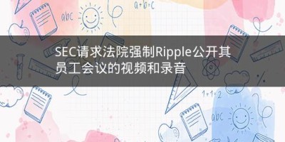 SEC请求法院强制Ripple公开其员工会议的视频和录音