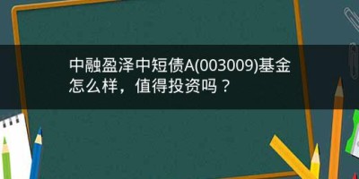 中融盈泽中短债A(003009)基金怎么样，值得投资吗？