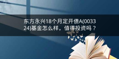 东方永兴18个月定开债A(003324)基金怎么样，值得投资吗？