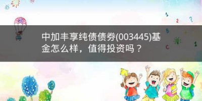 中加丰享纯债债券(003445)基金怎么样，值得投资吗？