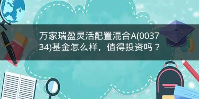 万家瑞盈灵活配置混合A(003734)基金怎么样，值得投资吗？