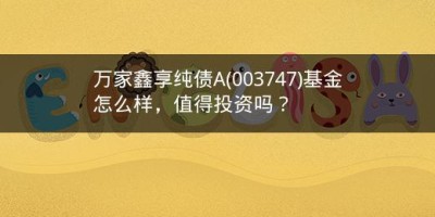 万家鑫享纯债A(003747)基金怎么样，值得投资吗？