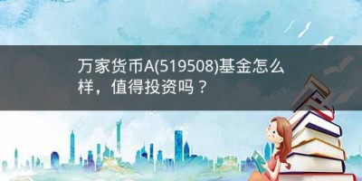 万家货币A(519508)基金怎么样，值得投资吗？