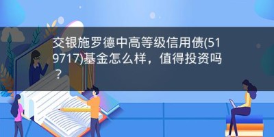 交银施罗德中高等级信用债(519717)基金怎么样，值得投资吗？