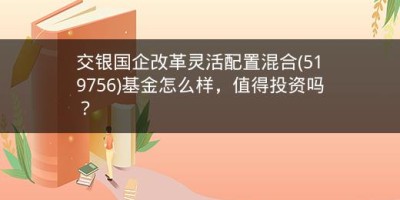 交银国企改革灵活配置混合(519756)基金怎么样，值得投资吗？