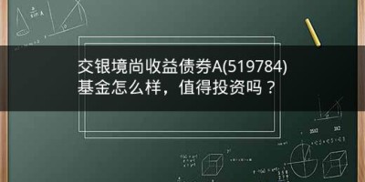 交银境尚收益债券A(519784)基金怎么样，值得投资吗？