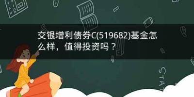 交银增利债券C(519682)基金怎么样，值得投资吗？