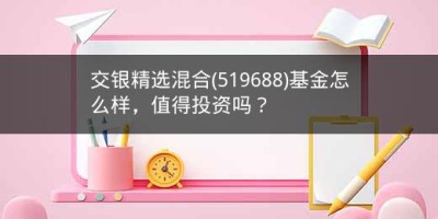 交银精选混合(519688)基金怎么样，值得投资吗？