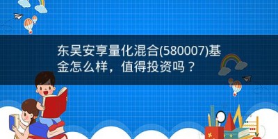 东吴安享量化混合(580007)基金怎么样，值得投资吗？