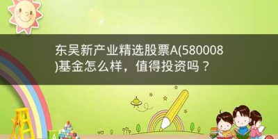 东吴新产业精选股票A(580008)基金怎么样，值得投资吗？