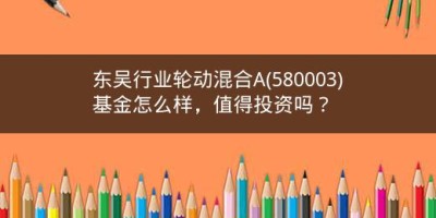 东吴行业轮动混合A(580003)基金怎么样，值得投资吗？