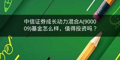 中信证券成长动力混合A(900009)基金怎么样，值得投资吗？