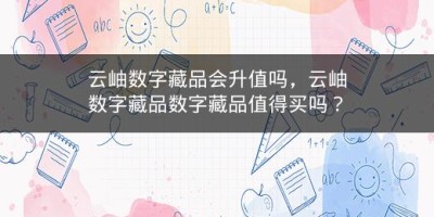 云岫数字藏品会升值吗，云岫数字藏品数字藏品值得买吗？